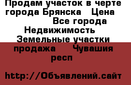 Продам участок в черте города Брянска › Цена ­ 800 000 - Все города Недвижимость » Земельные участки продажа   . Чувашия респ.